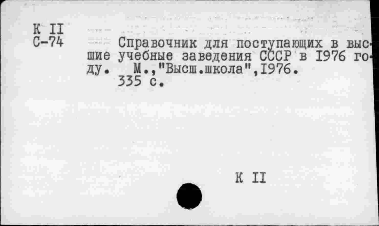 ﻿К II
С-74
ду.
Справочник для поступающих в выс шие учебные заведения СССР в 1976 го М.,"Высш.школа”.1976.
335 с.
К II